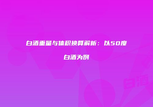 白酒重量与体积换算解析：以50度白酒为例