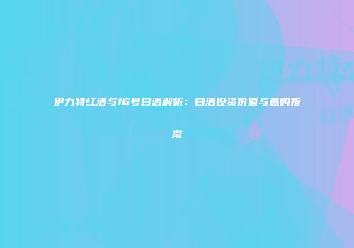 伊力特红酒与f6号白酒解析：白酒投资价值与选购指南