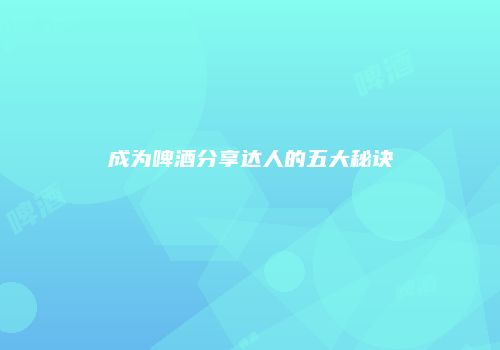 成为啤酒分享达人的五大秘诀
