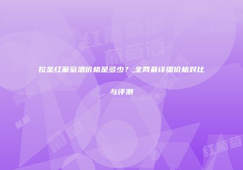 拉金红葡萄酒价格是多少？,全网最详细价格对比与评测