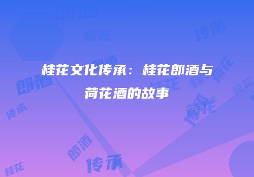 桂花文化传承：桂花郎酒与荷花酒的故事