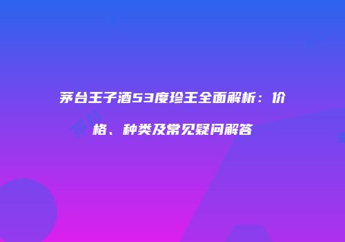 茅台王子酒53度珍王全面解析：价格、种类及常见疑问解答
