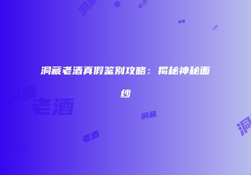 洞藏老酒真假鉴别攻略：揭秘神秘面纱