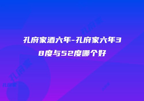 孔府家酒六年-孔府家六年38度与52度哪个好