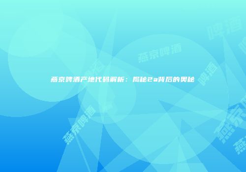 燕京啤酒产地代码解析：揭秘2a背后的奥秘
