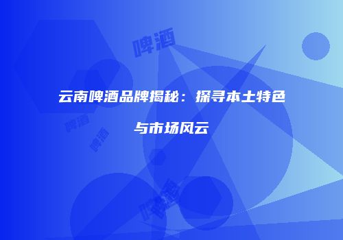 云南啤酒品牌揭秘：探寻本土特色与市场风云