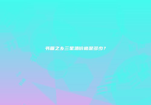 书画之乡三星酒价格是多少？
