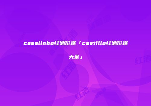 casalinho红酒价格「castillo红酒价格大全」