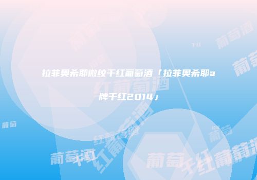 拉菲奥希耶微纹干红葡萄酒「拉菲奥希耶a牌干红2014」