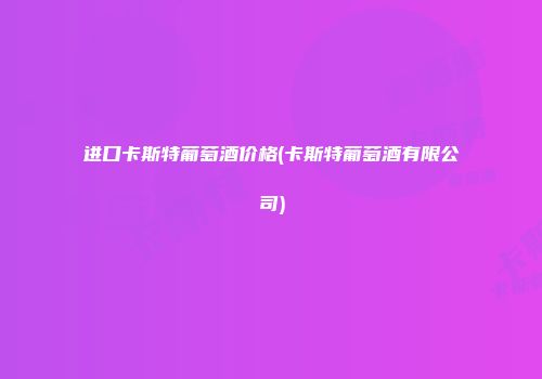 进口卡斯特葡萄酒价格(卡斯特葡萄酒有限公司)