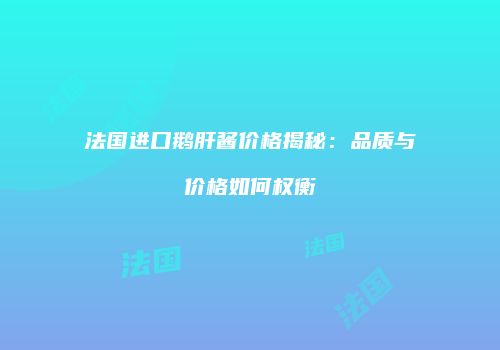 法国进口鹅肝酱价格揭秘：品质与价格如何权衡