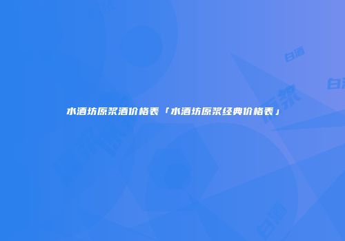水酒坊原浆酒价格表「水酒坊原浆经典价格表」