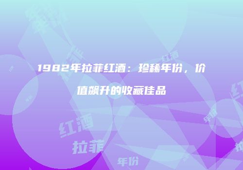 1982年拉菲红酒：珍稀年份，价值飙升的收藏佳品