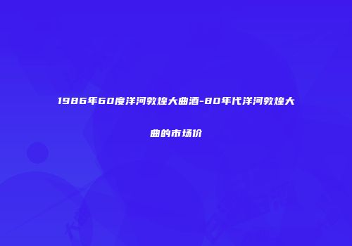 1986年60度洋河敦煌大曲酒-80年代洋河敦煌大曲的市场价