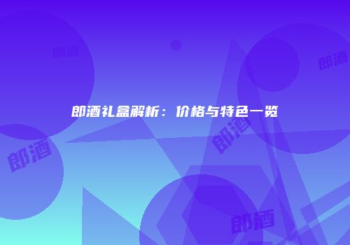 郎酒礼盒解析：价格与特色一览