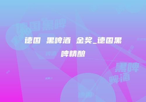 德国 黑啤酒 金奖_德国黑啤精酿
