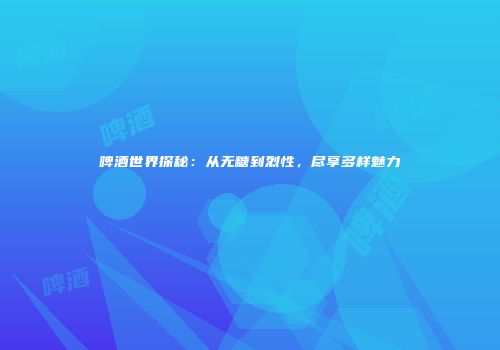 啤酒世界探秘：从无糖到烈性，尽享多样魅力