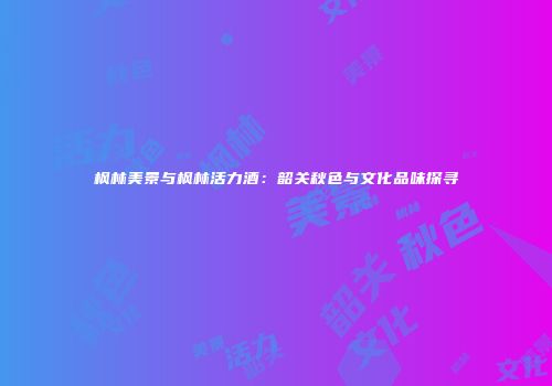 枫林美景与枫林活力酒：韶关秋色与文化品味探寻