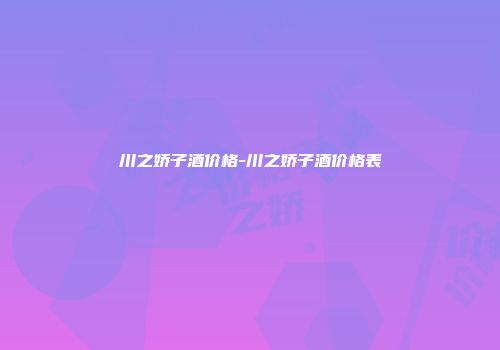 川之娇子酒价格-川之娇子酒价格表