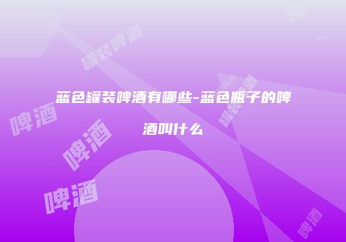 蓝色罐装啤酒有哪些-蓝色瓶子的啤酒叫什么