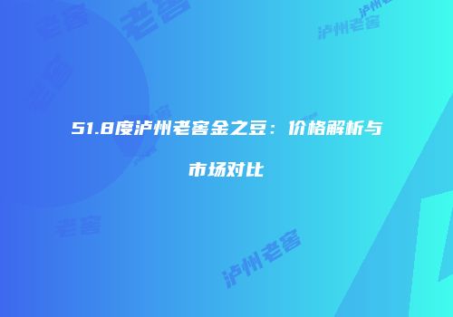 51.8度泸州老窖金之豆：价格解析与市场对比