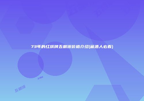 73年的红旗牌五粮液价格介绍(藏酒人必看)