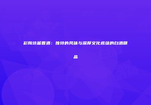 彩陶坊酱香酒：独特的风味与深厚文化底蕴的白酒精品
