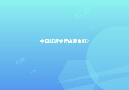 中国红酒专卖店哪家好？