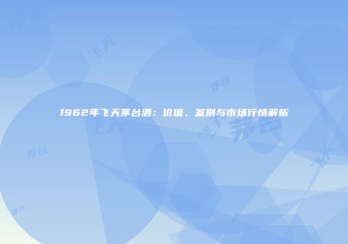1962年飞天茅台酒：价值、鉴别与市场行情解析