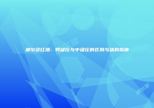 波尔多红酒：列级庄与中级庄的区别与选购指南