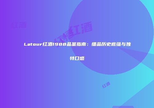 Latour红酒1988品鉴指南：细品历史底蕴与独特口感