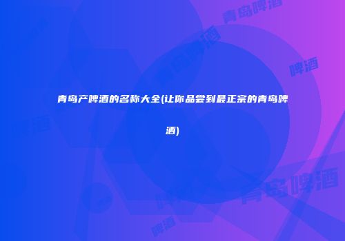 青岛产啤酒的名称大全(让你品尝到最正宗的青岛啤酒)