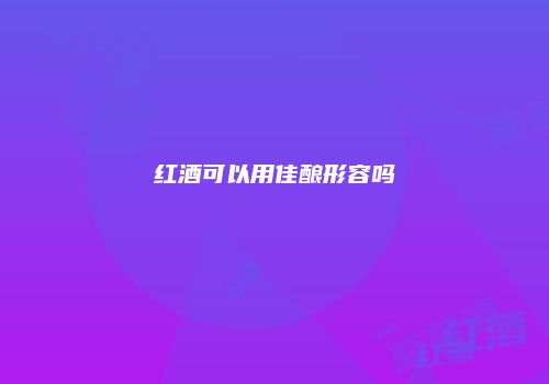 红酒可以用佳酿形容吗