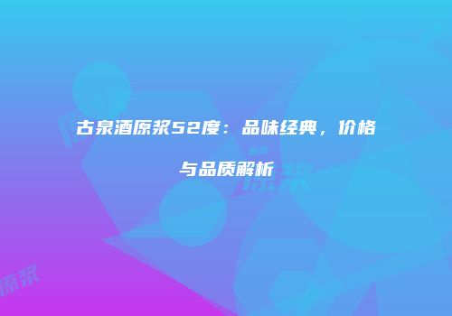 古泉酒原浆52度：品味经典，价格与品质解析