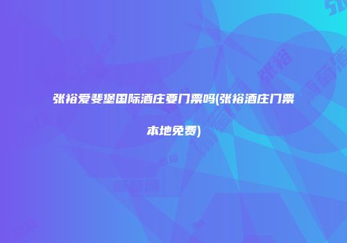 张裕爱斐堡国际酒庄要门票吗(张裕酒庄门票本地免费)