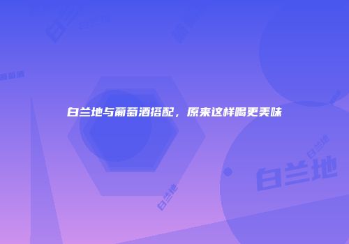 白兰地与葡萄酒搭配，原来这样喝更美味