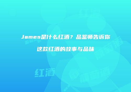 James是什么红酒？品鉴师告诉你这款红酒的故事与品味