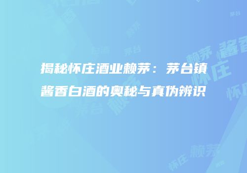 揭秘怀庄酒业赖茅：茅台镇酱香白酒的奥秘与真伪辨识