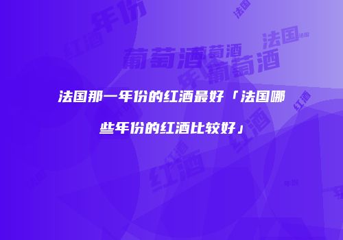 法国那一年份的红酒最好「法国哪些年份的红酒比较好」