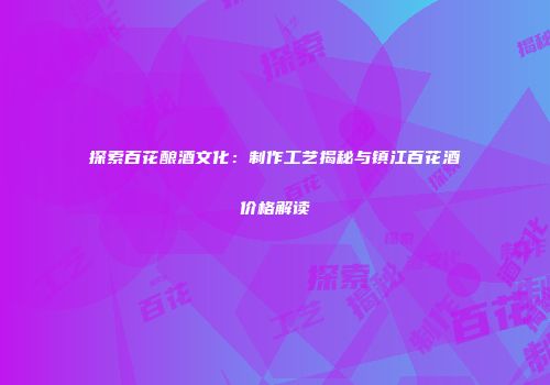 探索百花酿酒文化：制作工艺揭秘与镇江百花酒价格解读