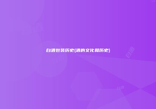 白酒包装历史(酒的文化和历史)