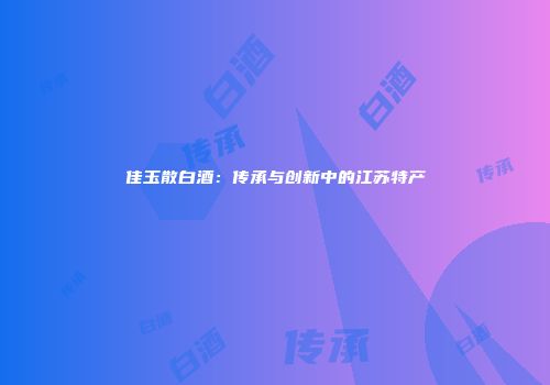 佳玉散白酒：传承与创新中的江苏特产