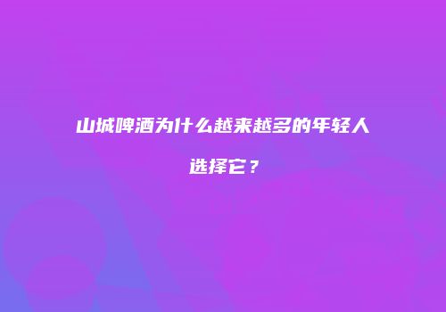 山城啤酒为什么越来越多的年轻人选择它？