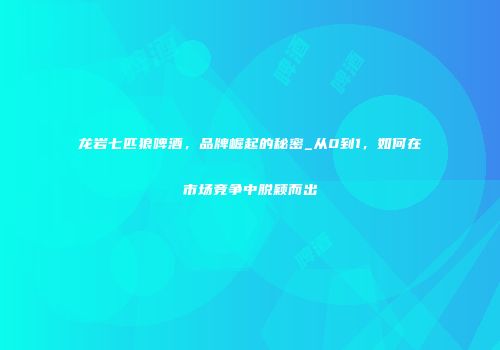 龙岩七匹狼啤酒，品牌崛起的秘密_从0到1，如何在市场竞争中脱颖而出