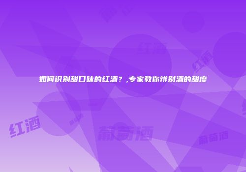如何识别甜口味的红酒？,专家教你辨别酒的甜度