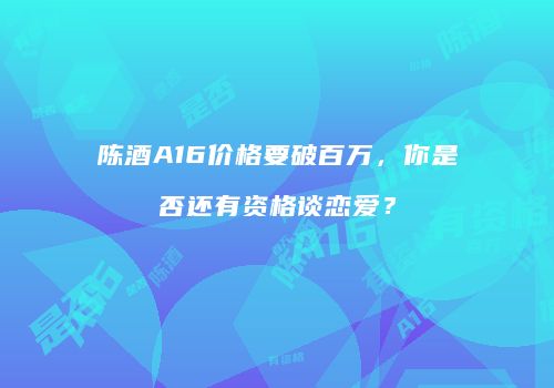 陈酒A16价格要破百万，你是否还有资格谈恋爱？