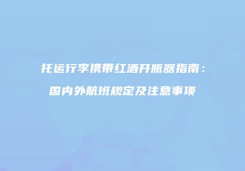 托运行李携带红酒开瓶器指南：国内外航班规定及注意事项