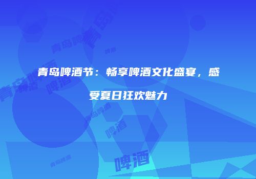 青岛啤酒节：畅享啤酒文化盛宴，感受夏日狂欢魅力