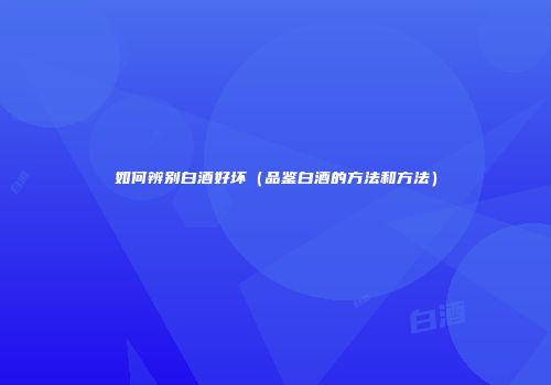 如何辨别白酒好坏（品鉴白酒的方法和方法）