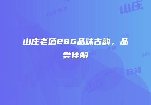 山庄老酒286品味古韵，品尝佳酿
